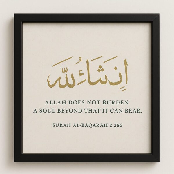 Add a touch of spiritual elegance to your space with this beautifully framed Islamic wall art, featuring the powerful verse from the Holy Quran – Surah Al-Baqarah 2:286: "Allah does not burden a soul beyond that it can bear." This piece includes graceful Arabic calligraphy of “إن شاء الله” (Insha’Allah) in gold, complemented by a serene English translation in classic serif font. Perfect for living rooms, prayer areas, offices, or as a thoughtful gift, this artwork serves as a daily reminder of faith, strength, and divine wisdom. Printed on high-quality paper and encased in a sleek black frame, it brings both meaning and style to any wall. Features: Arabic Calligraphy: “Insha’Allah” in elegant gold script English Translation: Surah Al-Baqarah 2:286 Premium quality print and materials Minimalist black frame included Ideal Islamic gift for Ramadan, Eid, housewarming, or personal reflection